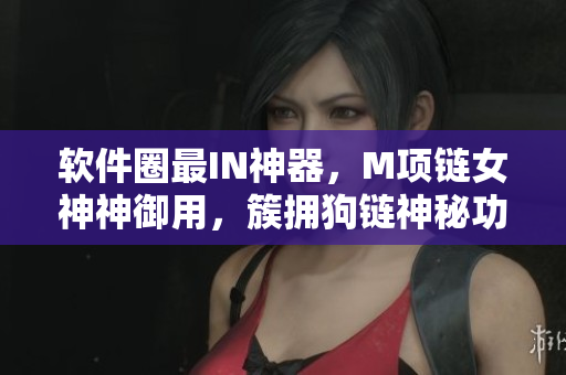軟件圈最I(lǐng)N神器，M項(xiàng)鏈女神神御用，簇?fù)砉锋溕衩毓δ芙颐兀? title=