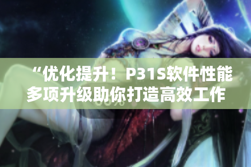 “優(yōu)化提升！P31S軟件性能多項升級助你打造高效工作”