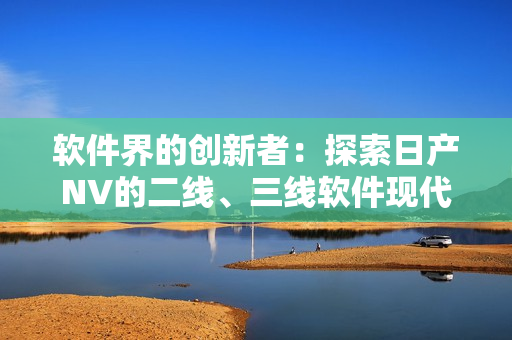 軟件界的創(chuàng)新者：探索日產(chǎn)NV的二線、三線軟件現(xiàn)代化