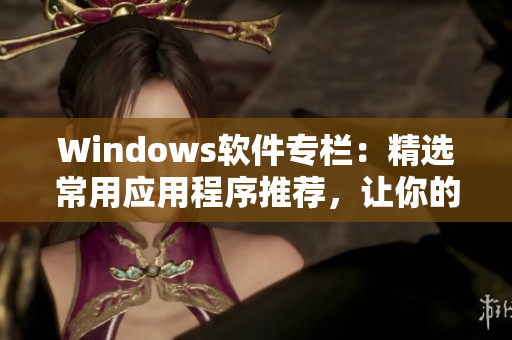 Windows軟件專欄：精選常用應(yīng)用程序推薦，讓你的電腦生產(chǎn)力倍增