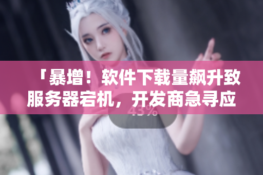 「暴增！軟件下載量飆升致服務(wù)器宕機(jī)，開(kāi)發(fā)商急尋應(yīng)對(duì)之策」