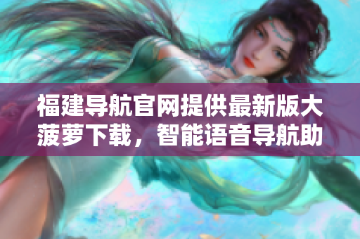 福建導航官網(wǎng)提供最新版大菠蘿下載，智能語音導航助你輕松出行