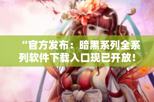 “官方發(fā)布：暗黑系列全系列軟件下載入口現(xiàn)已開放！”
