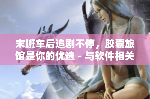 末班車后追劇不停，膠囊旅館是你的優(yōu)選 - 與軟件相關(guān)