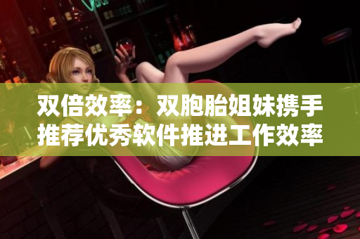 雙倍效率：雙胞胎姐妹攜手推薦優(yōu)秀軟件推進工作效率