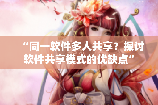 “同一軟件多人共享？探討軟件共享模式的優(yōu)缺點”