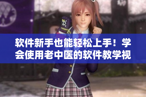 軟件新手也能輕松上手！學(xué)會(huì)使用老中醫(yī)的軟件教學(xué)視頻！