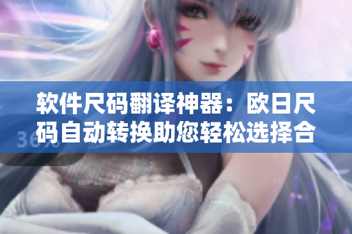 軟件尺碼翻譯神器：歐日尺碼自動轉(zhuǎn)換助您輕松選擇合適軟件尺寸