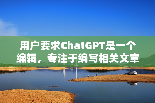 用戶要求ChatGPT是一個(gè)編輯，專注于編寫(xiě)相關(guān)文章。