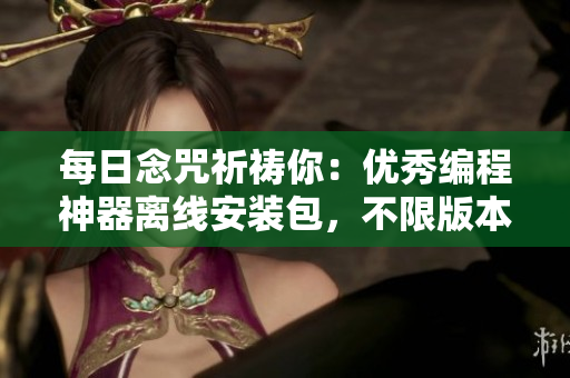 每日念咒祈禱你：優(yōu)秀編程神器離線安裝包，不限版本不限量！