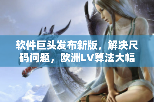 軟件巨頭發(fā)布新版，解決尺碼問題，歐洲LV算法大幅優(yōu)化！