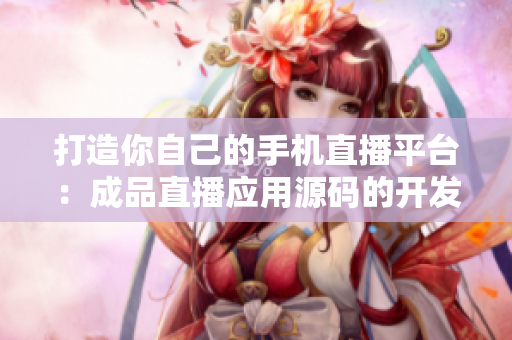 打造你自己的手機(jī)直播平臺(tái)：成品直播應(yīng)用源碼的開發(fā)和使用
