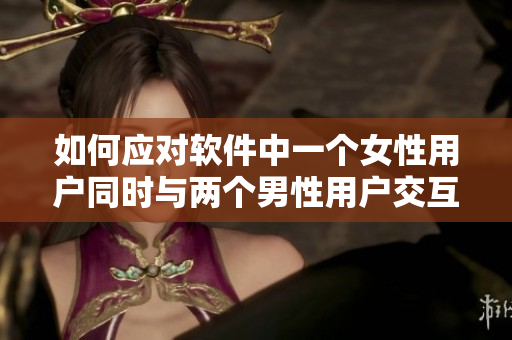 如何應(yīng)對(duì)軟件中一個(gè)女性用戶同時(shí)與兩個(gè)男性用戶交互的情況？