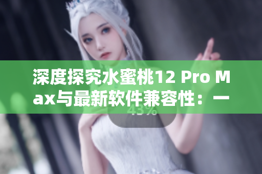 深度探究水蜜桃12 Pro Max與最新軟件兼容性：一場(chǎng)完美的契合