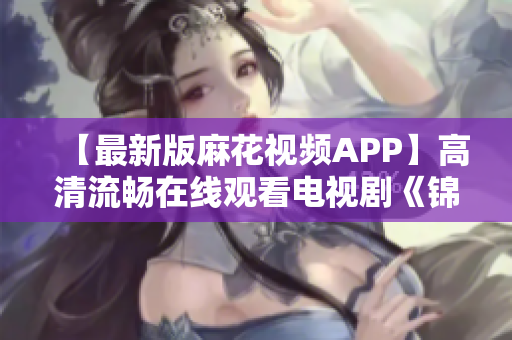 【最新版麻花視頻APP】高清流暢在線觀看電視劇《錦鏢人》