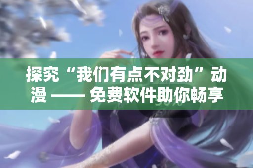 探究“我們有點(diǎn)不對(duì)勁”動(dòng)漫 —— 免費(fèi)軟件助你暢享高清播放！