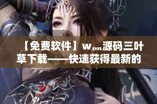 【免費(fèi)軟件】w灬源碼三葉草下載——快速獲得最新的軟件源碼！