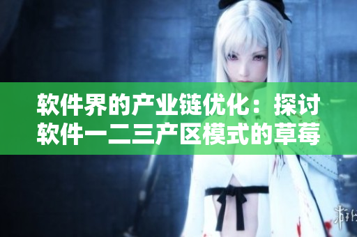 軟件界的產(chǎn)業(yè)鏈優(yōu)化：探討軟件一二三產(chǎn)區(qū)模式的草莓效應