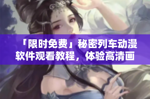「限時免費」秘密列車動漫軟件觀看教程，體驗高清畫質(zhì)和無廣告享受