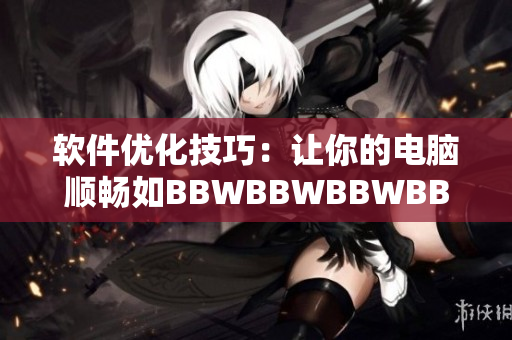 軟件優(yōu)化技巧：讓你的電腦順暢如BBWBBWBBWBBW身材