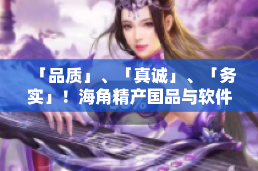 「品質(zhì)」、「真誠」、「務(wù)實」！海角精產(chǎn)國品與軟件開發(fā)的完美結(jié)合