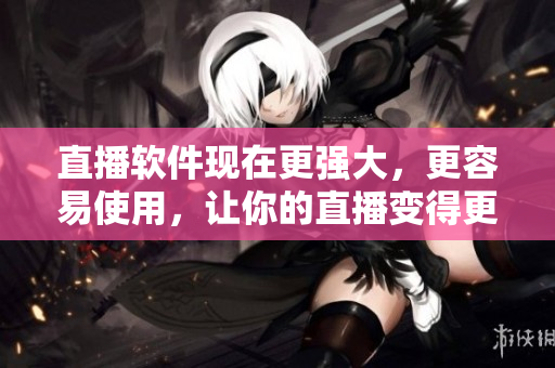 直播軟件現(xiàn)在更強(qiáng)大，更容易使用，讓你的直播變得更加生動(dòng)活現(xiàn)