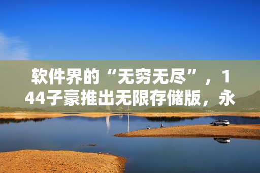 軟件界的“無窮無盡”，144子豪推出無限存儲版，永不卡頓！