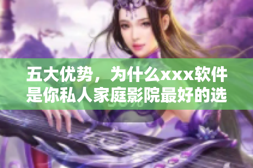 五大優(yōu)勢(shì)，為什么xxx軟件是你私人家庭影院最好的選擇