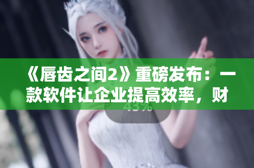 《唇齒之間2》重磅發(fā)布：一款軟件讓企業(yè)提高效率，財(cái)務(wù)問題迎刃而解！