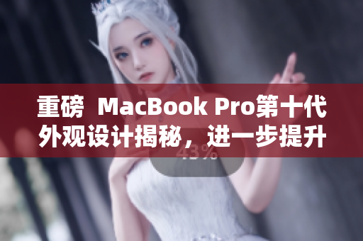 重磅  MacBook Pro第十代外觀設(shè)計(jì)揭秘，進(jìn)一步提升軟件性能！