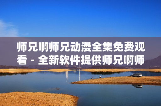 師兄啊師兄動(dòng)漫全集免費(fèi)觀看 - 全新軟件提供師兄啊師兄動(dòng)漫免費(fèi)暢觀