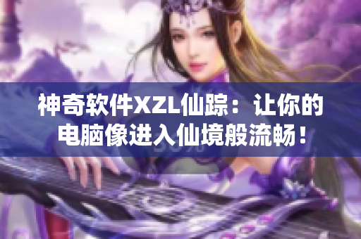 神奇軟件XZL仙蹤：讓你的電腦像進(jìn)入仙境般流暢！