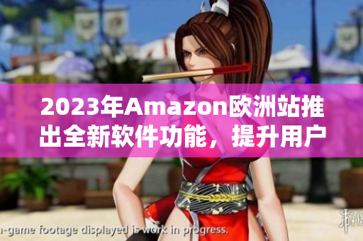 2023年Amazon歐洲站推出全新軟件功能，提升用戶購物體驗！