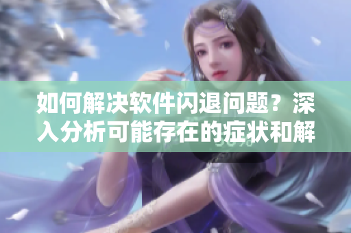 如何解決軟件閃退問(wèn)題？深入分析可能存在的癥狀和解決方案！