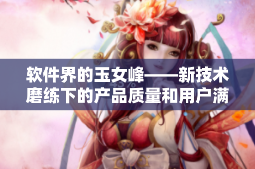 軟件界的玉女峰——新技術(shù)磨練下的產(chǎn)品質(zhì)量和用戶滿意度