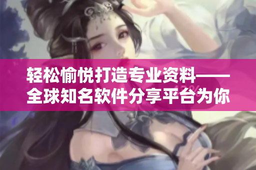 輕松愉悅打造專業(yè)資料——全球知名軟件分享平臺為你推薦