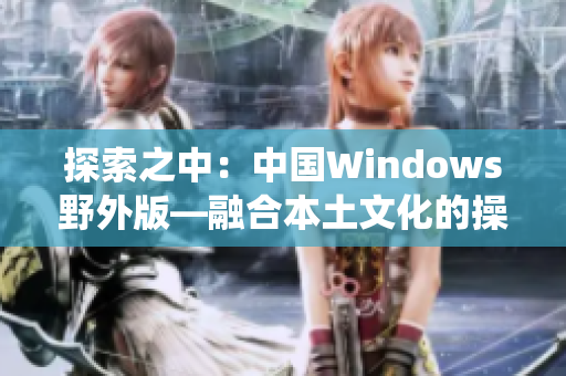 探索之中：中國Windows野外版—融合本土文化的操作系統(tǒng)