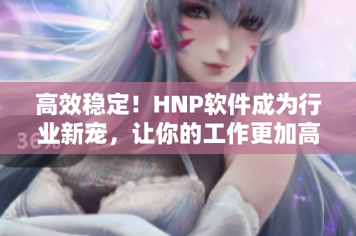 高效穩(wěn)定！HNP軟件成為行業(yè)新寵，讓你的工作更加高效
