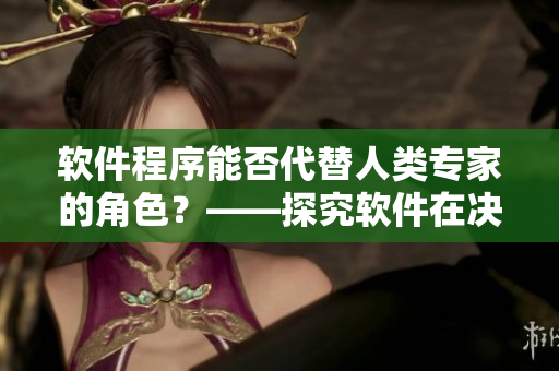 軟件程序能否代替人類專家的角色？——探究軟件在決策中的應(yīng)用和限制