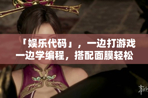 「娛樂代碼」，一邊打游戲一邊學編程，搭配面膜輕松入門！