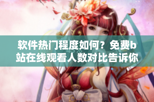 軟件熱門程度如何？免費b站在線觀看人數(shù)對比告訴你！
