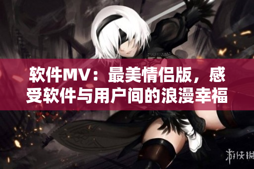 軟件MV：最美情侶版，感受軟件與用戶間的浪漫幸福  軟件情侶篇