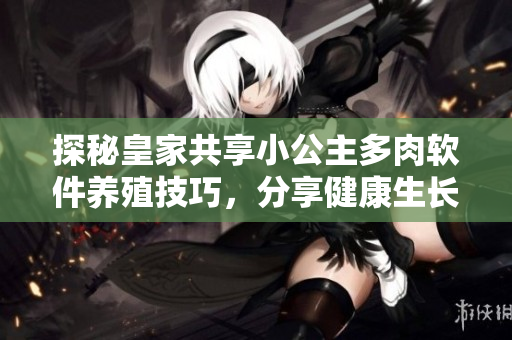 探秘皇家共享小公主多肉軟件養(yǎng)殖技巧，分享健康生長(zhǎng)秘訣！