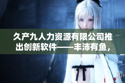 久產(chǎn)九人力資源有限公司推出創(chuàng)新軟件——豐沛有魚，助力企業(yè)人力資源管理！