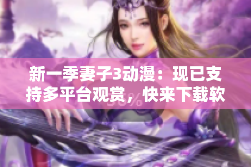 新一季妻子3動漫：現(xiàn)已支持多平臺觀賞，快來下載軟件享受高清體驗！