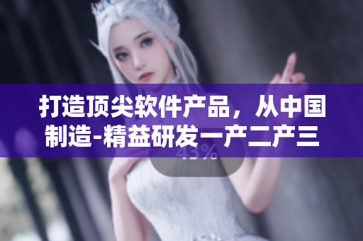 打造頂尖軟件產(chǎn)品，從中國(guó)制造-精益研發(fā)一產(chǎn)二產(chǎn)三精華液開始