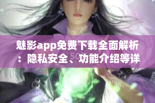 魅影app免費(fèi)下載全面解析：隱私安全、功能介紹等詳細(xì)說明
