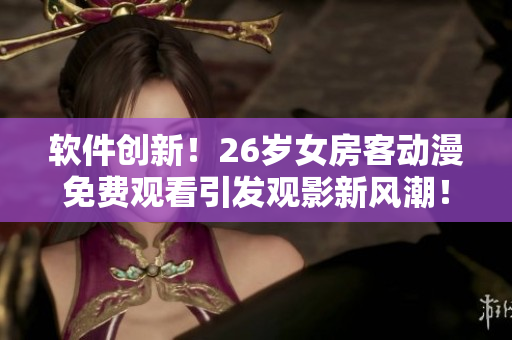 軟件創(chuàng)新！26歲女房客動漫免費觀看引發(fā)觀影新風潮！