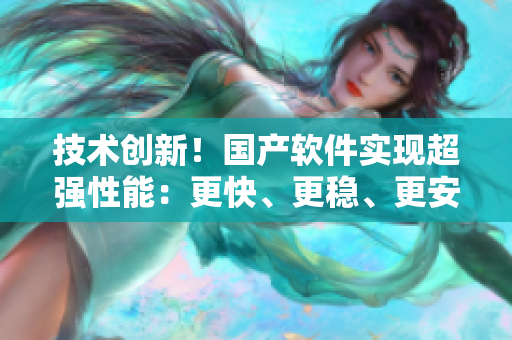 技術(shù)創(chuàng)新！國產(chǎn)軟件實現(xiàn)超強性能：更快、更穩(wěn)、更安全！