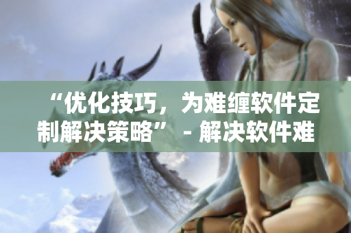 “優(yōu)化技巧，為難纏軟件定制解決策略” - 解決軟件難題，挑戰(zhàn)技術(shù)極限